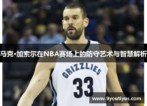 马克·加索尔在NBA赛场上的防守艺术与智慧解析