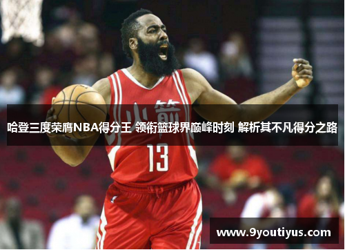 哈登三度荣膺NBA得分王 领衔篮球界巅峰时刻 解析其不凡得分之路