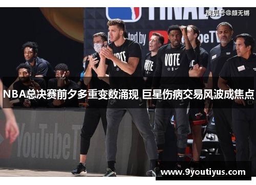 NBA总决赛前夕多重变数涌现 巨星伤病交易风波成焦点