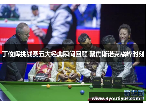 丁俊晖挑战赛五大经典瞬间回顾 聚焦斯诺克巅峰时刻
