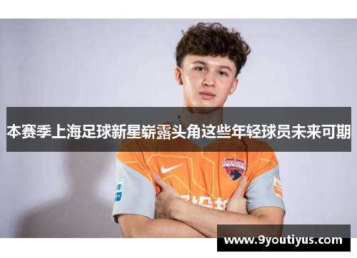 本赛季上海足球新星崭露头角这些年轻球员未来可期