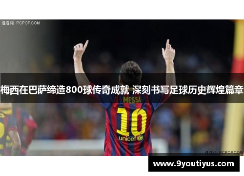 梅西在巴萨缔造800球传奇成就 深刻书写足球历史辉煌篇章