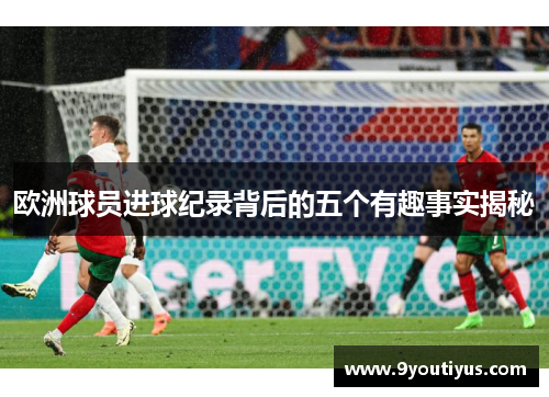 欧洲球员进球纪录背后的五个有趣事实揭秘