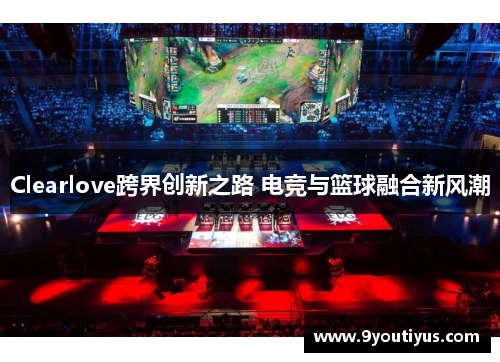 Clearlove跨界创新之路 电竞与篮球融合新风潮