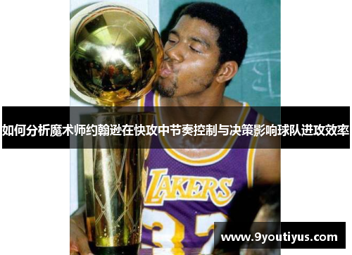 如何分析魔术师约翰逊在快攻中节奏控制与决策影响球队进攻效率