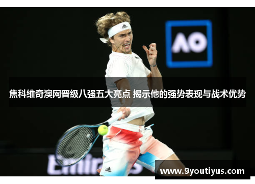 焦科维奇澳网晋级八强五大亮点 揭示他的强势表现与战术优势