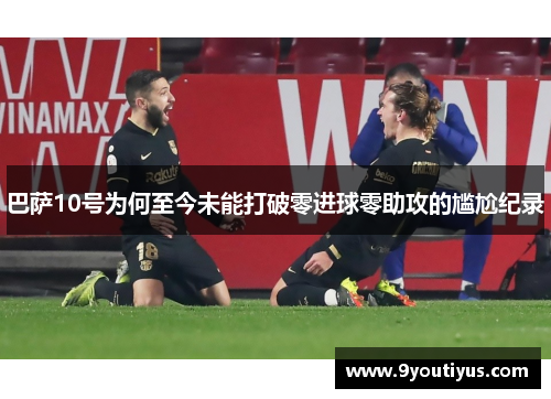 巴萨10号为何至今未能打破零进球零助攻的尴尬纪录