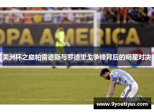 美洲杯之巅帕雷德斯与罗德里戈争锋背后的明星对决