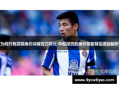 为何只有武磊身价突破百万欧元 中超球员的身价差距背后原因解析