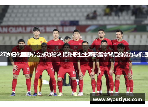 27岁归化国脚转会成功秘诀 揭秘职业生涯新篇章背后的努力与机遇
