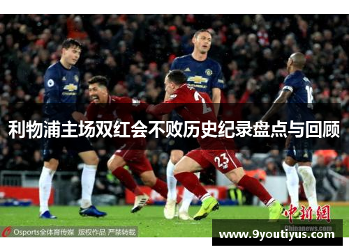 利物浦主场双红会不败历史纪录盘点与回顾