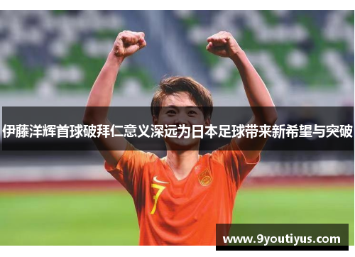 伊藤洋辉首球破拜仁意义深远为日本足球带来新希望与突破 伊藤洋辉首球破拜仁意义深远为日本足球带来新希望与突破