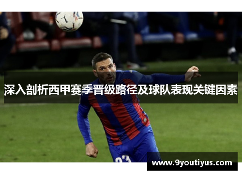 深入剖析西甲赛季晋级路径及球队表现关键因素 深入剖析西甲赛季晋级路径及球队表现关键因素