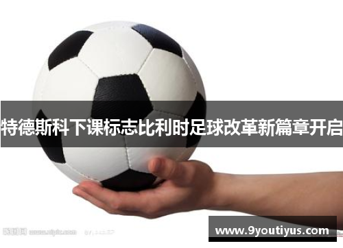 特德斯科下课标志比利时足球改革新篇章开启 特德斯科下课标志比利时足球改革新篇章开启