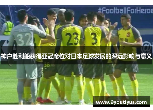 神户胜利船获得亚冠席位对日本足球发展的深远影响与意义