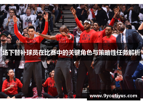 场下替补球员在比赛中的关键角色与策略性任务解析