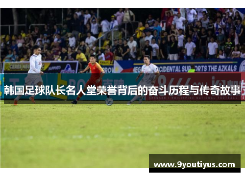 韩国足球队长名人堂荣誉背后的奋斗历程与传奇故事