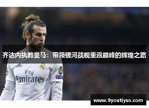 齐达内执教皇马：带领银河战舰重返巅峰的辉煌之路