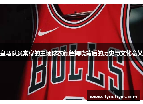 皇马队员常穿的主场球衣颜色揭晓背后的历史与文化意义
