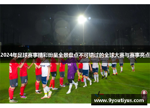 2024年足球赛事精彩纷呈全景盘点不可错过的全球大赛与赛事亮点