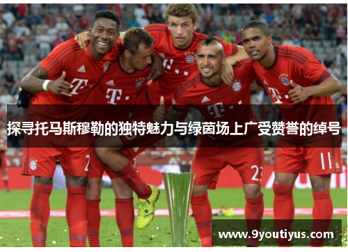 探寻托马斯穆勒的独特魅力与绿茵场上广受赞誉的绰号