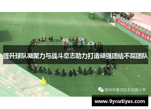 提升球队凝聚力与战斗意志助力打造顽强团结不屈团队