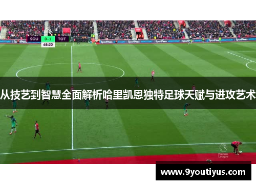 从技艺到智慧全面解析哈里凯恩独特足球天赋与进攻艺术