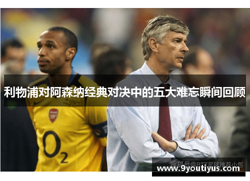 利物浦对阿森纳经典对决中的五大难忘瞬间回顾