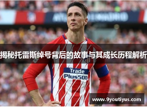 揭秘托雷斯绰号背后的故事与其成长历程解析