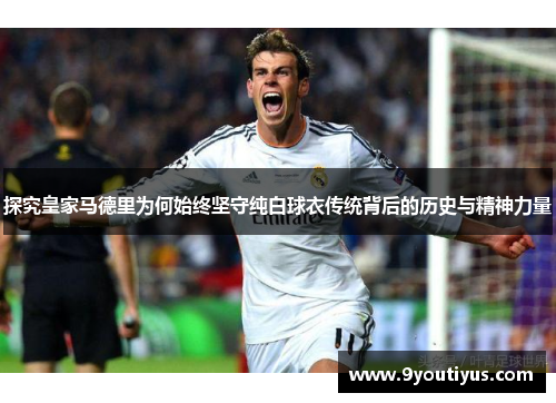 探究皇家马德里为何始终坚守纯白球衣传统背后的历史与精神力量