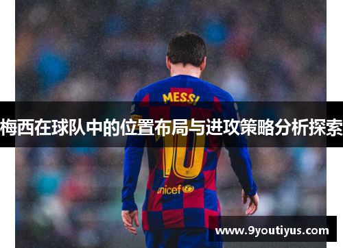 梅西在球队中的位置布局与进攻策略分析探索