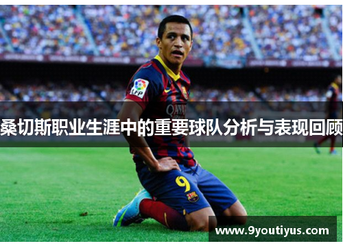 桑切斯职业生涯中的重要球队分析与表现回顾