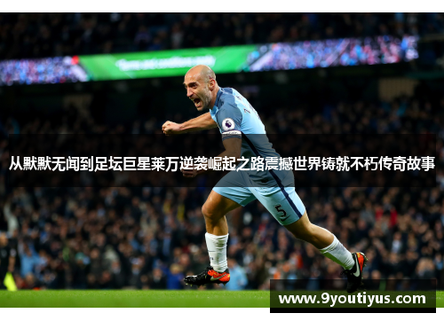 从默默无闻到足坛巨星莱万逆袭崛起之路震撼世界铸就不朽传奇故事 从默默无闻到足坛巨星莱万逆袭崛起之路震撼世界铸就不朽传奇故事