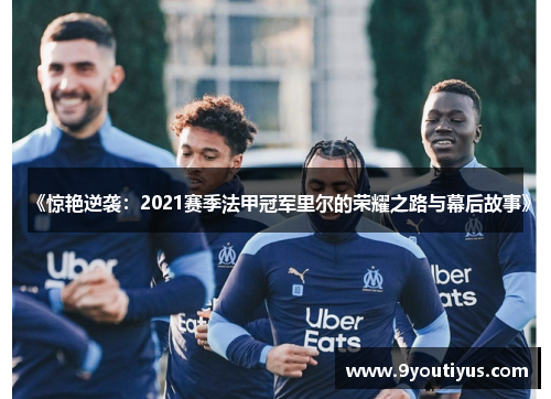 《惊艳逆袭：2021赛季法甲冠军里尔的荣耀之路与幕后故事》