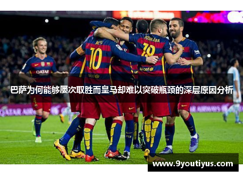 巴萨为何能够屡次取胜而皇马却难以突破瓶颈的深层原因分析